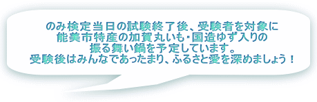 のみ検定当日の試験終了後、受験者を対象に 能美市特産の加賀丸いも・国造ゆず入りの 振る舞い鍋を予定しています。 受験後はみんなであったまり、ふるさと愛を深めましょう！